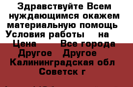 Здравствуйте.Всем нуждающимся окажем материальную помощь. Условия работы 50 на 5 › Цена ­ 1 - Все города Другое » Другое   . Калининградская обл.,Советск г.